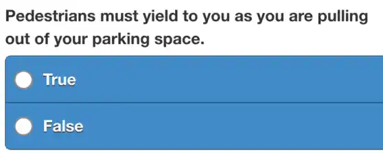 Pedestrians must yield to you as you are pulling
out of your parking space.
True
False