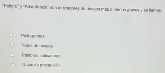 "Peligro" y "Advertencia" son indicadores de riesgos más o menos graves y se llaman:
Pictogramas
Notas de riesgos
Palabras indicadoras
Notas de precaución