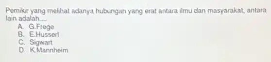 Pemikir yang melihat adanya hubungan yang erat antara ilmu dan masyarakat, antara
lain adalah __
A. G.Frege
B. E.Husserl
C. Sigwart
D. K.Mannheim