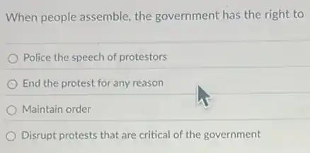 When people assemble, the government has the right to
Police the speech of protestors
End the protest for any reason
Maintain order
Disrupt protests that are critical of the government