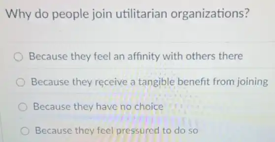 Why do people join utilitarian organizations?
Because they feel an affinity with others there
Because they receive a tangible benefit from joining
Because they have no choice
Because they feel pressured to do so