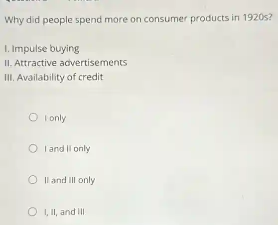 Why did people spend more on consumer products in 192 Os?
I. Impulse buying
II. Attractive advertisements
III. Availability of credit
I only
I and II only
II and III only
I,II, and III