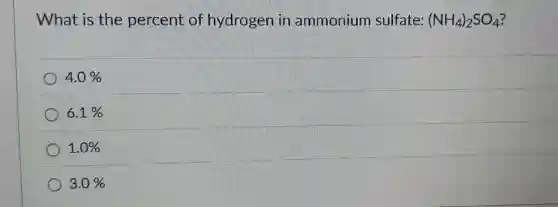 What is the percent of hydrogen in ammonium sulfate: (NH_(4))_(2)SO_(4)
4.0% 
6.1% 
1.0% 
3.0%