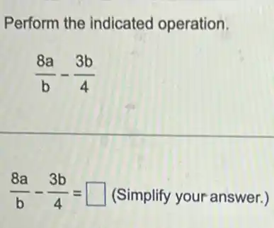 Perform the indicated operation.
(8a)/(b)-(3b)/(4)
(8a)/(b)-(3b)/(4)= square  (Simplify your answer.)
