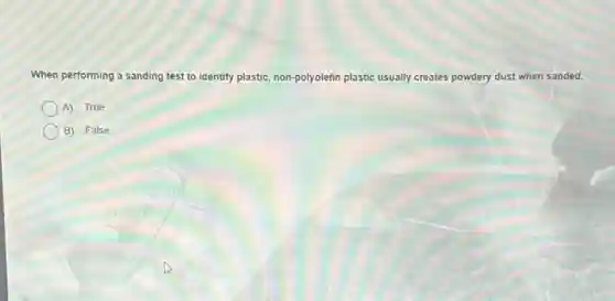 When performing a sanding test to identify plastic, non -polyolefin plastic usually creates powdery dust when sanded.
A) True
B) False
