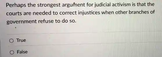 Perhaps the strongest argument for judicial activism is that the
courts are needed to correct injustices when other branches of
government refuse to do so.
True
False