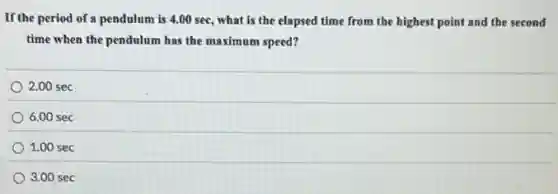 If the period of a pendulum is 4.00 see , what is the elapsed time from the highest point and the second
time when the pendulum has the maximum speed?
2.00 sec
6.00 sec
1.00 sec
3.00 sec