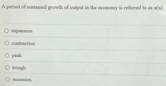 A period of sustained growth of output in the economy is referred to as a(n)
expansion
contraction
peak
trough
recession