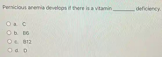 Pernicious anemia develops if there is a vitamin __ deficiency.
a. C
b. B6
c. B12
d. D