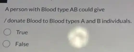 A person with Blood type AB could give
/ donate Blood to Blood types A and B individuals.
True
False
