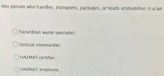 Any person who handles , transports, packages, or loads ammunition is a/an
hazardous waste specialist.
tactical commander.
HAZMAT certifier.
HAZMAT employee.
