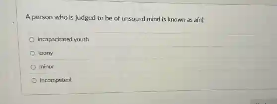 A person who is judged to be of unsound mind is known as a(n):
incapacitated youth
loony
minor
incompetent
