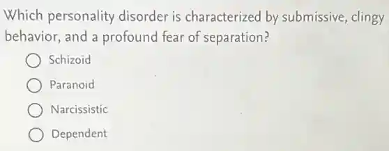 Which personality disorder is characterized by submissive, clingy
behavior, and a profound fear of separation?
Schizoid
Paranoid
Narcissistic
Dependent