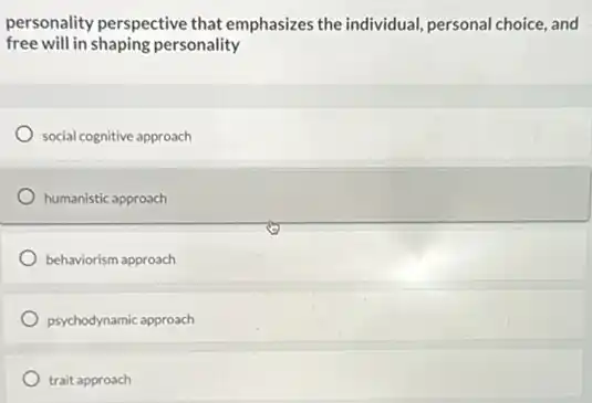 personality perspective that emphasizes the individual personal choice, and
free will in shaping personality
social cognitive approach
humanistic approach
behaviorism approach
psychodynamic approach
trait approach