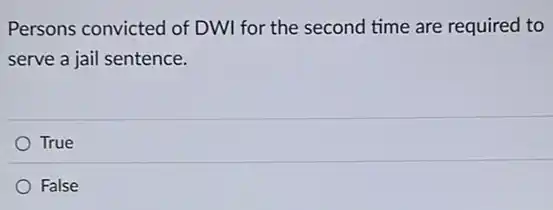Persons convicted of DWI for the second time are required to
serve a jail sentence.
True
False
