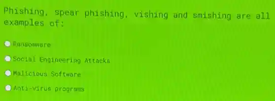 Phishing,spear phishing,vishing and smishing are all
examples of:
Ransomware
Social Engineering Attacks
Malicious Software
Anti-virus programs