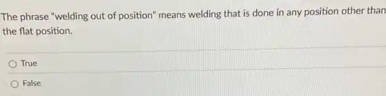 The phrase "welding out of position" means welding that is done in any position other than
the flat position.
True
False