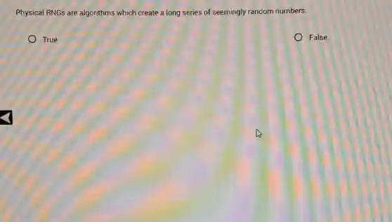 Physical RNGs are algorithms which create a long series of seemingly random numbers.
True
False