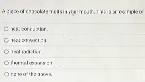 A piece of chocolate melts in your mouth This is an example of
heat conduction.
heat convection.
heat radiation.
thermal expansion.
none of the above.