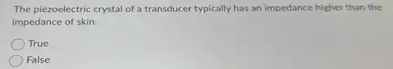 The piezoelectric crystal of a transducer typically has an impedance higher than the
impedance of skin.
True
False