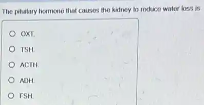 The pituitary hormono that causes the kidney to roduce water loss is
OXI
TSH
ACTH
ADH
FSH