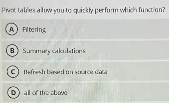 Pivot tables allow you to quickly perform which function?
A Filtering
B Summary calculations
C Refresh based on source data
D all of the above