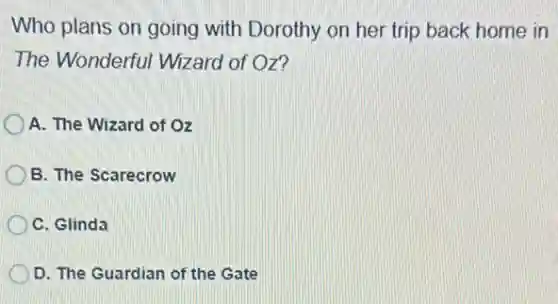 Who plans on going with Dorothy on her trip back home in
The Wonderful Wizaro of Oz?
A. The Wizard of oz
B. The Scarecrow
C. Glinda
D. The Guardian of the Gate