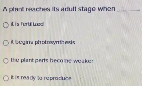 A plant reaches its adult stage when __
it is fertilized
it begins photosynthesis
the plant parts become weaker
it is ready to reproduce