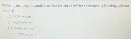 Which platelet count would place the patient at risk for spontaneous bleeding without
trauma?
12,000cells/mm^3
35,000cells/mm^3
65,000cells/mm^3
110,000cells/mm^3