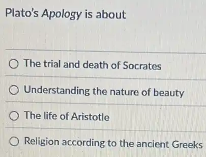 Plato's Apology is about
The trial and death of Socrates
Understanding the nature of beauty
The life of Aristotle
Religion according to the ancient Greeks