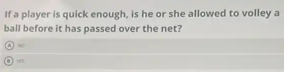 If a player is quick enough, is he or she allowed to volley a
ball before it has passed over the net?
A NO
B YES