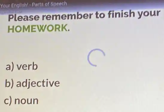 Please remember to finish your
HOMEWORK.
a) verb
b) adjective
c) noun