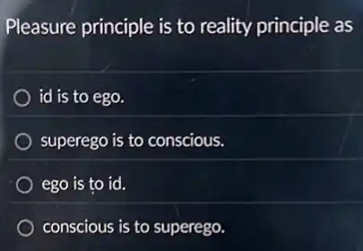 Pleasure principle is to reality principle as
id is to ego.
superego is to conscious.
ego is to id.
conscious is to superego.