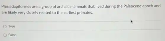 Plesiadapiformes are a group of archaic mammals that lived during the Paleocene epoch and
are likely very closely related to the earliest primates.
True
False