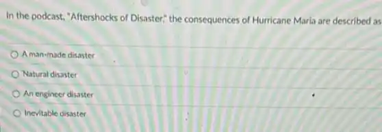 In the podcast, "Aftershocks of Disaster", the consequences of Hurricane Maria are described as
A man-made disaster
Natural disaster
An engineer disaster
Inevitable disaster