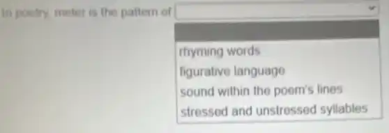 In poetry, meter is the pattern of
square 
I
rhyming words
figurative language
sound within the poem's lines