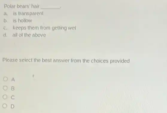 Polar bears' hair __
a. is transparent
b. is hollow
c. keeps them from getting wet
d. all of the above
Please select the best answer from the choices provided
A
B
D
