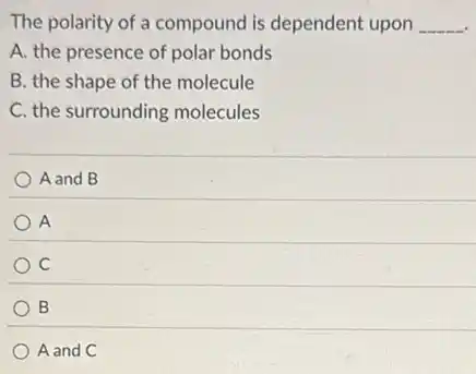 The polarity of a compound is dependent upon __
A. the presence of polar bonds
B. the shape of the molecule
C. the surrounding molecules
A and B
A
C
B
A and C