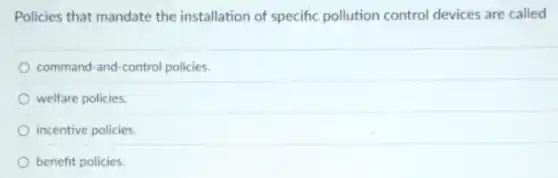Policies that mandate the installation of specific pollution control devices are called
command-and-control policies.
welfare policies.
incentive policies.
benefit policies.