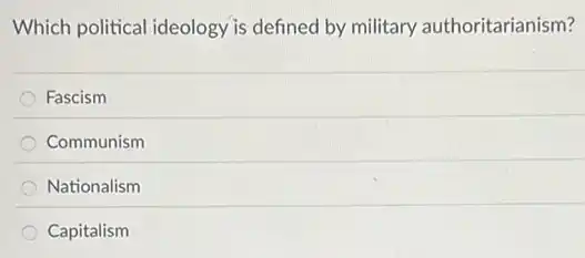 Which political ideology is defined by military authoritarianism?
Fascism
Communism
Nationalism
Capitalism