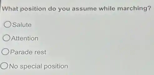 What position do you assume while marching?
OSalute
Attention
Parade rest
No special position