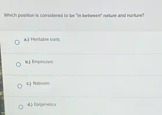 Which position is considered to be "in between"nature and nurture?
a.) Heritable traits
b.) Empiricism
c.) Nativism
d.) Epigenetics