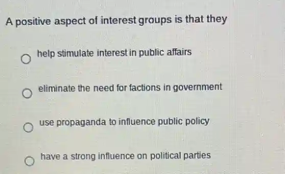 A positive aspect of interest groups is that they
help stimulate interest in public affairs
eliminate the need for factions in government
use propaganda to influence public policy
have a strong influence on political parties