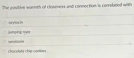 The positive warmth of closeness and connection is correlated with
oxytocin
jumping rope
serotonin
chocolate chip cookies