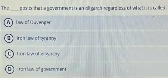 The __ posits that a government is an oligarch regardless of what it is called.
A law of Duvenger
B Iron law of tyranny
C Iron law of oligarchy
D Iron law of government