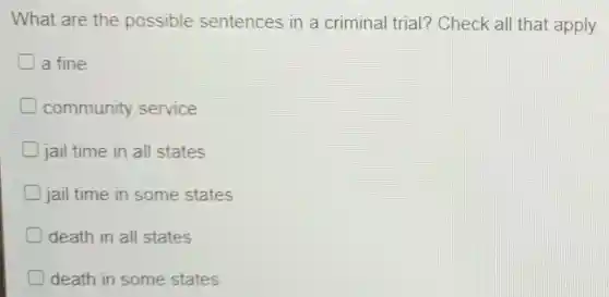 What are the possible sentences in a criminal trial?Check all that apply.
a fine
community service
jail time in all states
jail time in some states
death in all states
death in some states