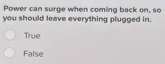 Power can surge when coming back on, so
you should leave everything plugged in.
True
False