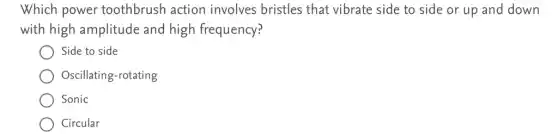 Which power toothbrush action involves bristles that vibrate side to side or up and down
with high amplitude and high frequency?
Side to side
Oscillating-rotating
Sonic
Circular