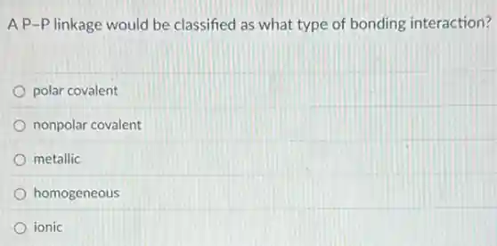 A P-P linkage would be classified as what type of bonding interaction?
polar covalent
nonpolar covalent
metallic
homogeneous
ionic
