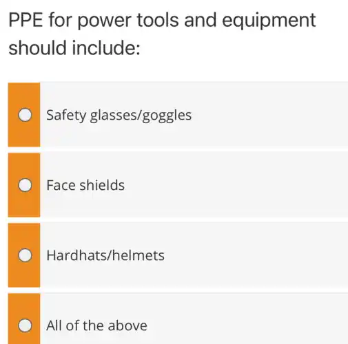 PPE for power tools and equipment
should include:
Safety glasses/goggles
Face shields
Hardhats/helmets
All of the above